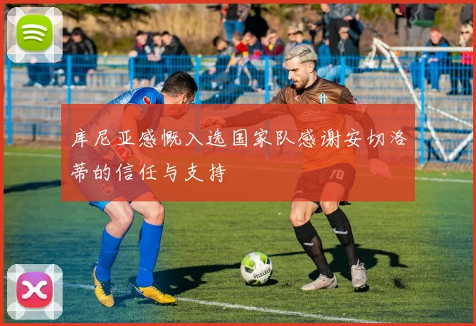 库尼亚感慨入选国家队感谢安切洛蒂的信任与支持