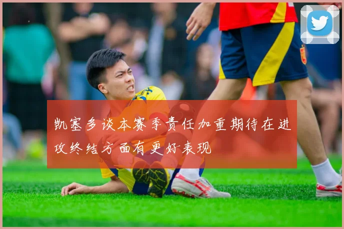 凯塞多谈本赛季责任加重期待在进攻终结方面有更好表现