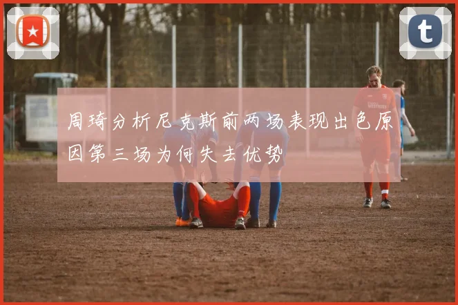 周琦分析尼克斯前两场表现出色原因第三场为何失去优势