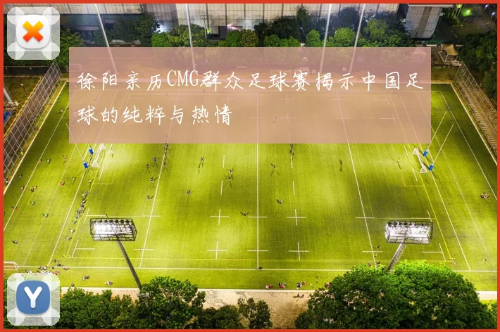 徐阳亲历CMG群众足球赛揭示中国足球的纯粹与热情
