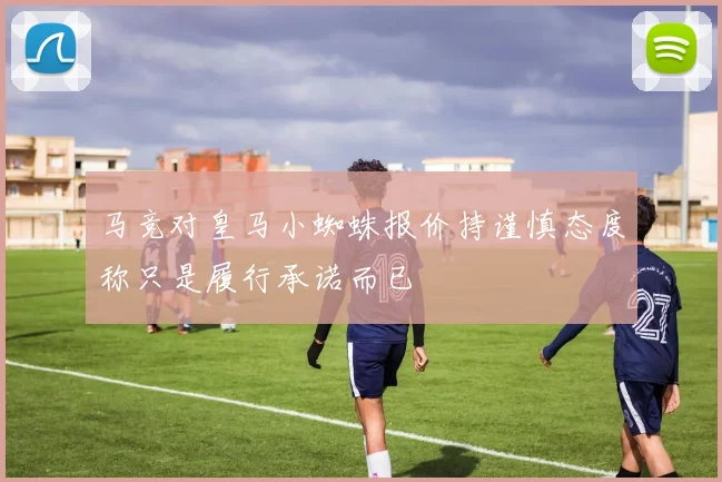 马竞对皇马小蜘蛛报价持谨慎态度称只是履行承诺而已