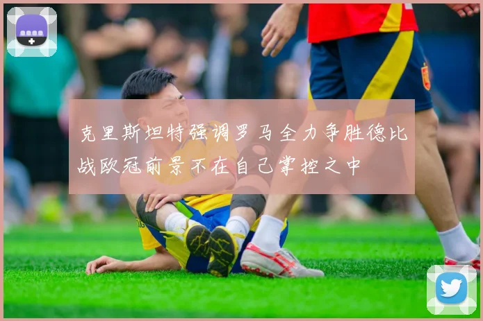 克里斯坦特强调罗马全力争胜德比战欧冠前景不在自己掌控之中