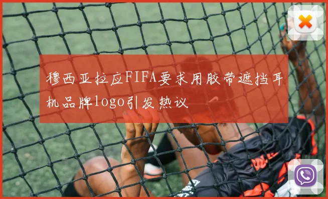穆西亚拉应FIFA要求用胶带遮挡耳机品牌logo引发热议