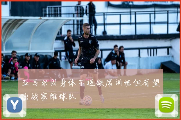 亚马尔因身体不适缺席训练但有望出战塞维球队