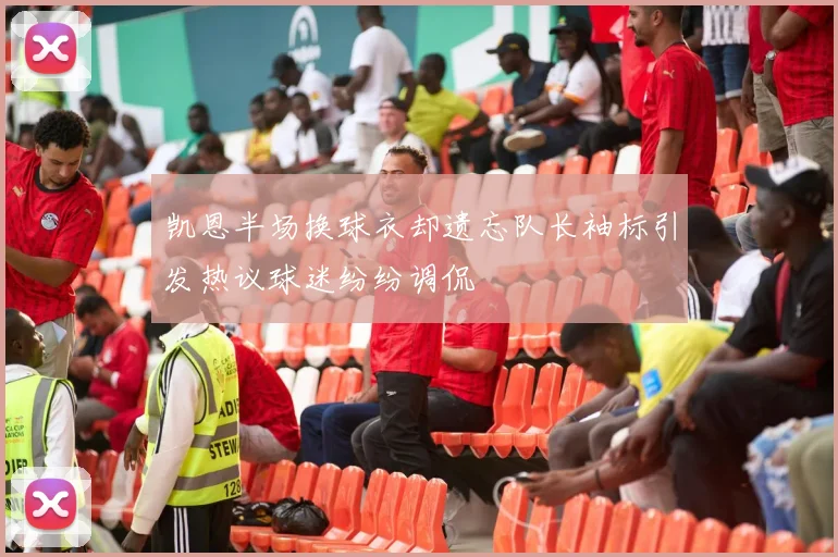 凯恩半场换球衣却遗忘队长袖标引发热议球迷纷纷调侃