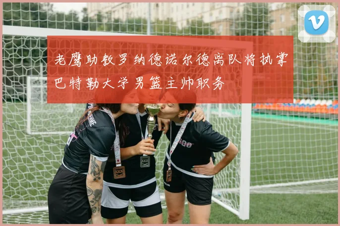 老鹰助教罗纳德诺尔德离队将执掌巴特勒大学男篮主帅职务