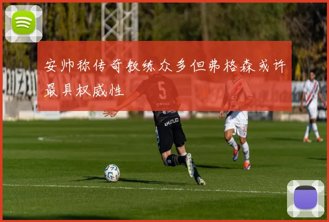 安帅称传奇教练众多但弗格森或许最具权威性