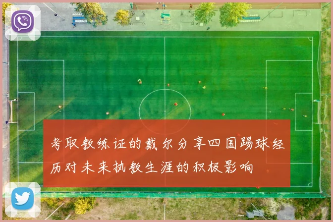 考取教练证的戴尔分享四国踢球经历对未来执教生涯的积极影响