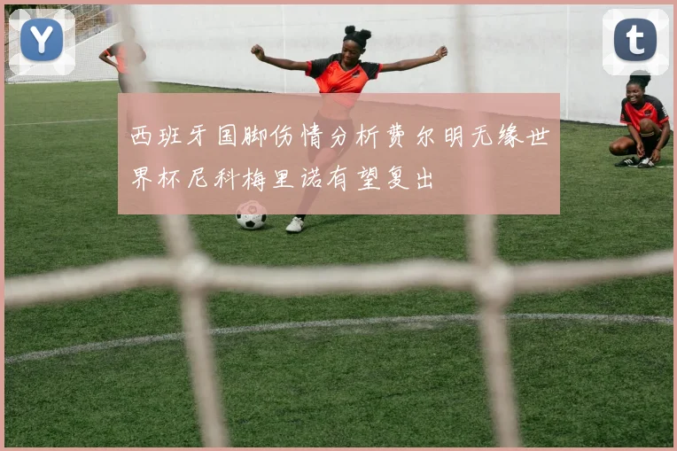 西班牙国脚伤情分析费尔明无缘世界杯尼科梅里诺有望复出