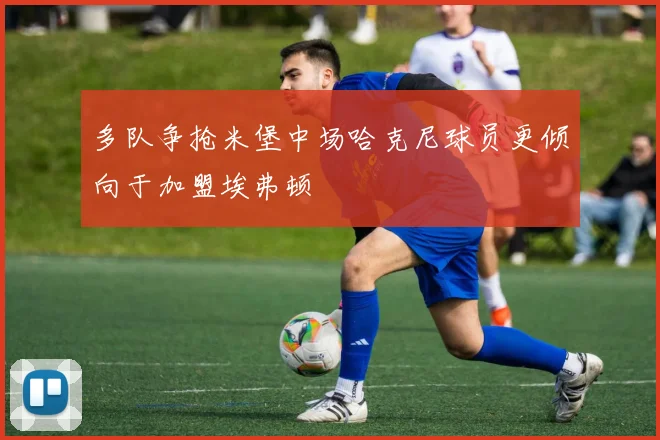 多队争抢米堡中场哈克尼球员更倾向于加盟埃弗顿