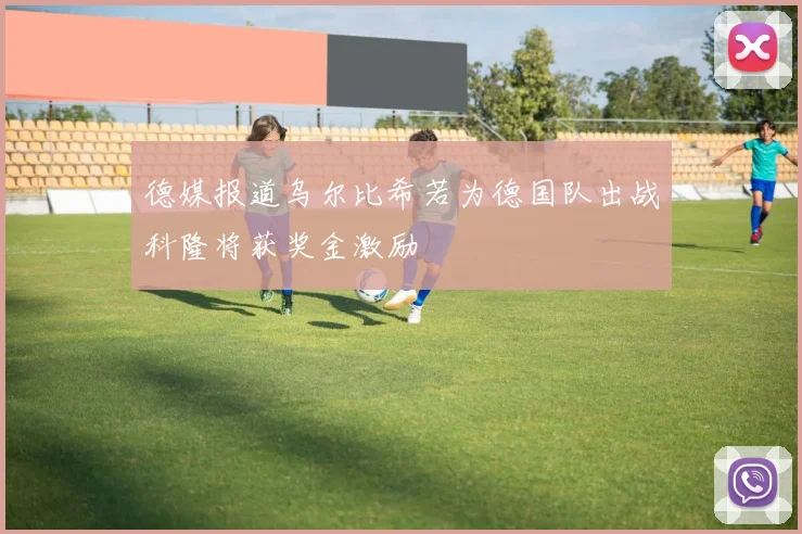 德媒报道乌尔比希若为德国队出战科隆将获奖金激励