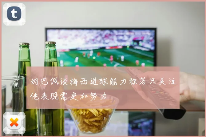 姆巴佩谈梅西进球能力称若只关注他表现需更加努力