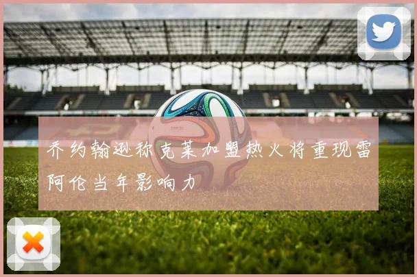 乔约翰逊称克莱加盟热火将重现雷阿伦当年影响力