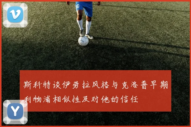 斯科特谈伊劳拉风格与克洛普早期利物浦相似性及对他的信任