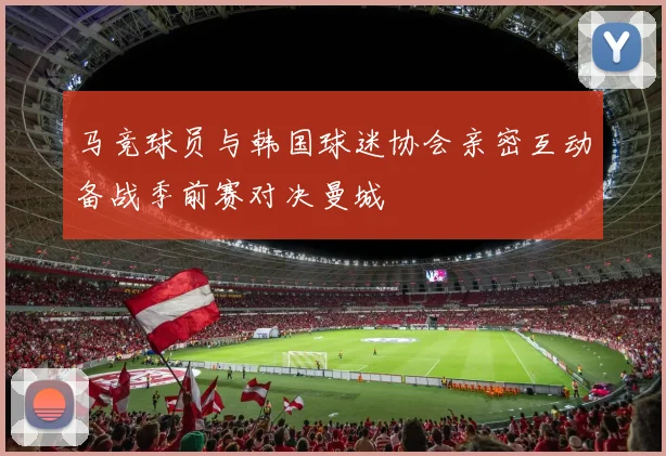 马竞球员与韩国球迷协会亲密互动备战季前赛对决曼城