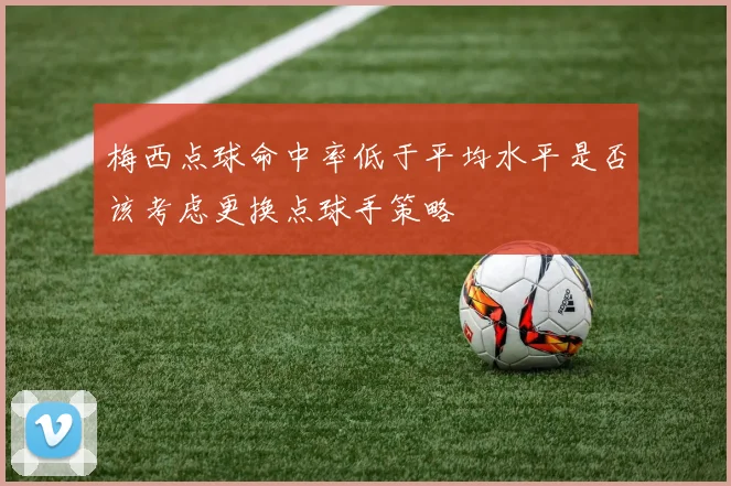 梅西点球命中率低于平均水平是否该考虑更换点球手策略