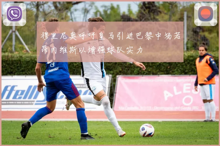 穆里尼奥呼吁皇马引进巴黎中场若昂内维斯以增强球队实力