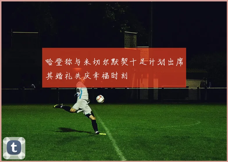 哈登称与米切尔默契十足计划出席其婚礼共庆幸福时刻