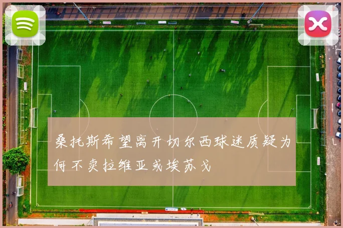桑托斯希望离开切尔西球迷质疑为何不卖拉维亚或埃苏戈