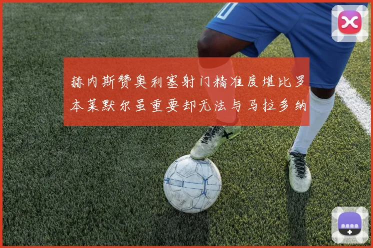 赫内斯赞奥利塞射门精准度堪比罗本莱默尔虽重要却无法与马拉多纳相提并论