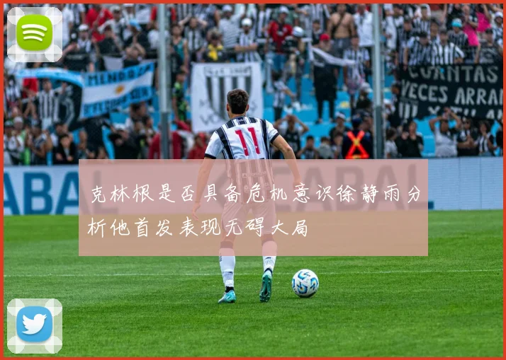 克林根是否具备危机意识徐静雨分析他首发表现无碍大局