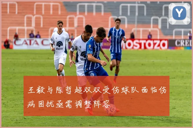 王毅与陈哲超双双受伤球队面临伤病困扰亟需调整阵容